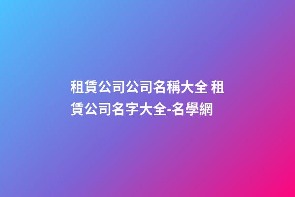 租賃公司公司名稱大全 租賃公司名字大全-名學網-第1張-公司起名-玄機派